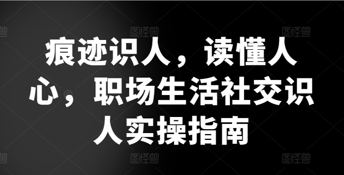 （8491期）痕迹识人，读懂人心，​职场生活社交识人实操指南