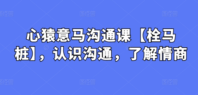 （8493期）心猿意马沟通课【栓马桩】，认识沟通，了解情商