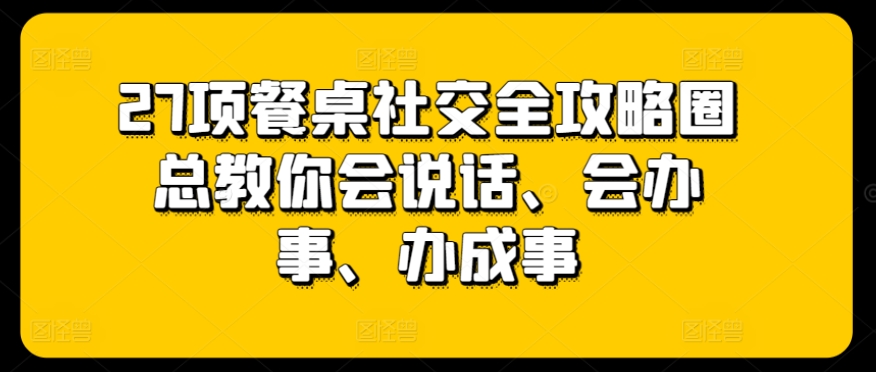 （8494期）27项餐桌社交全攻略圈总教你会说话、会办事、办成事