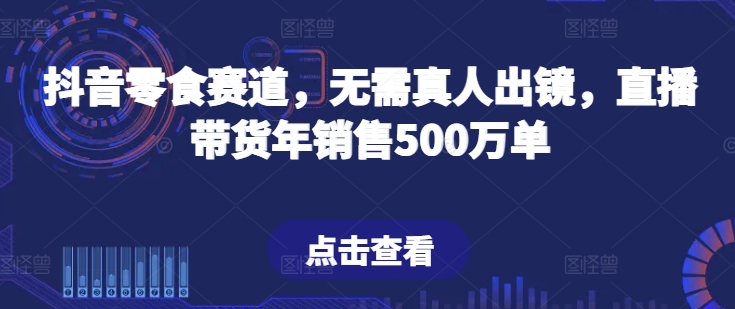 （8505期）抖音零食赛道，无需真人出镜，直播带货年销售500万单