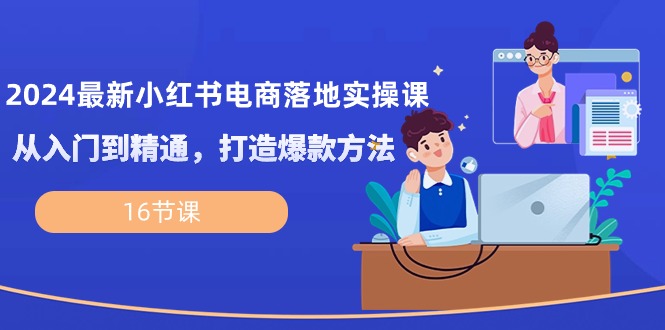 （8510期）2024最新小红书电商落地实操课，从入门到精通，打造爆款方法