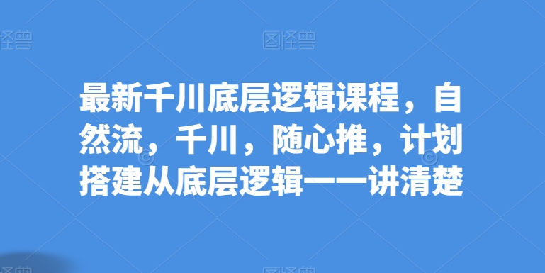 （8514期）最新千川底层逻辑课程，自然流，千川，随心推，计划搭建从底层逻辑一一讲清楚