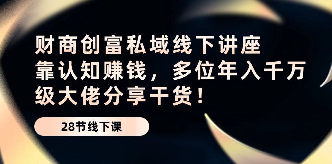 （8516期）财商·创富私域线下讲座：靠认知赚钱，多位年入千万级大佬分享干货