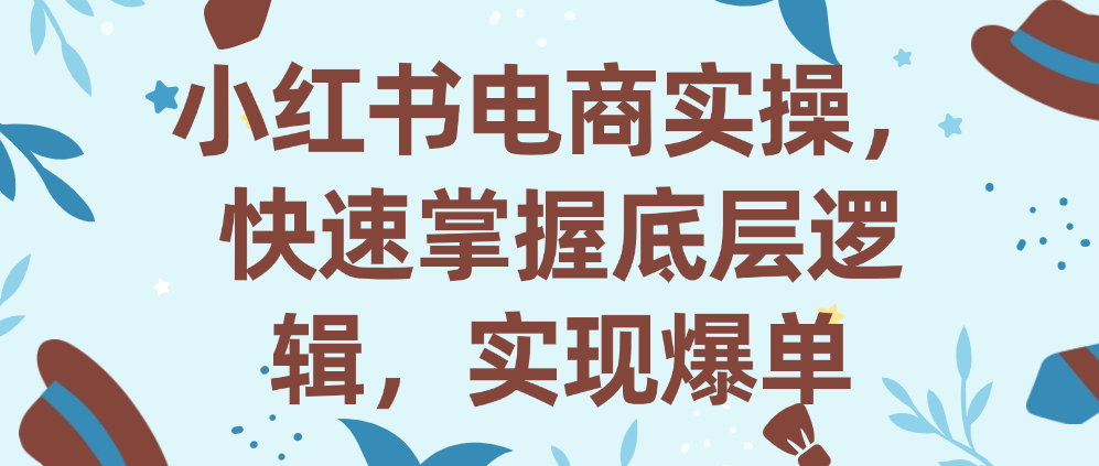 （8523期）小红书电商实操，快速掌握底层逻辑，实现爆单 电商运营 第1张