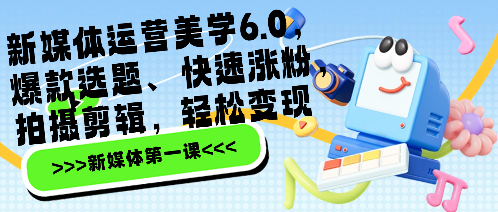 （8533期）新媒体运营美学6.0，爆款选题、快速涨粉，拍摄剪辑，轻松变现 短视频运营 第1张