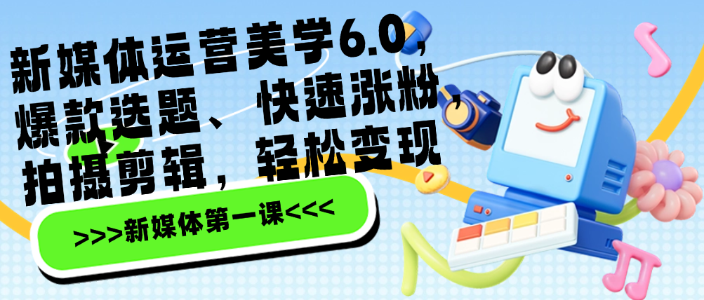 （8533期）新媒体运营美学6.0，爆款选题、快速涨粉，拍摄剪辑，轻松变现 新媒体 第1张