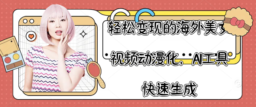 （8541期）轻松变现的海外美女视频动漫化，AI工具快速生成 网赚项目 第1张