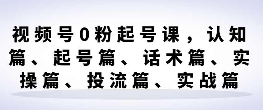 （8547期）视频号0粉起号课，认知篇、起号篇、话术篇、实操篇、投流篇、实战篇 短视频运营 第1张