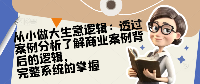 （8556期）从小做大生意逻辑：透过案例分析了解商业案例背后的逻辑，完整系统的掌握 综合教程 第1张