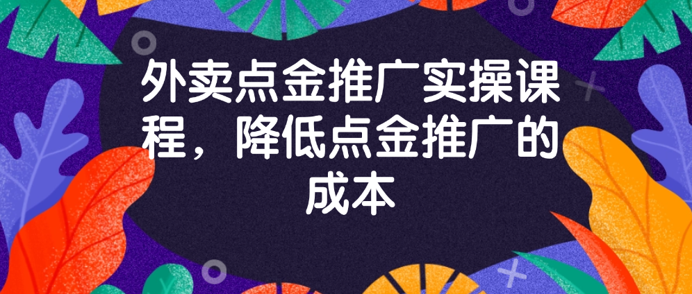 （8564期）外卖点金推广实操课程，降低点金推广的成本 综合教程 第1张