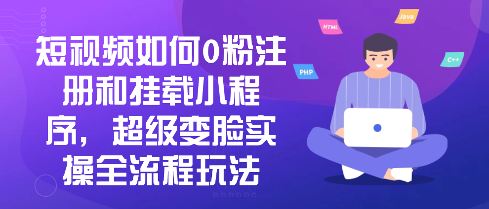（8593期）短视频如何0粉注册和挂载小程序，超级变脸实操全流程玩法 网赚项目 第1张
