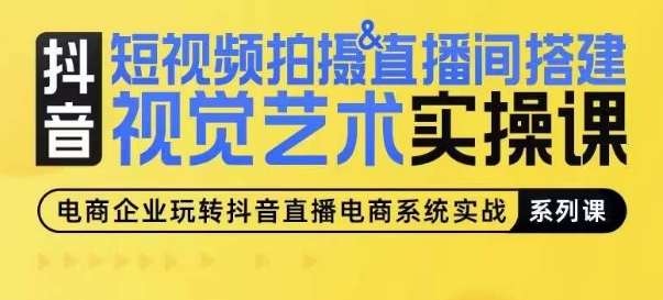 （8596期）抖音短视频拍摄&直播间搭建视觉艺术实操课，帮助商家可以尽快上手短视频拍摄以及优化