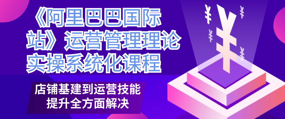 （8600期）《阿里巴巴国际站》运营管理理论实操系统化课程，店铺基建到运营技能提升全方面解决 电商运营 第1张