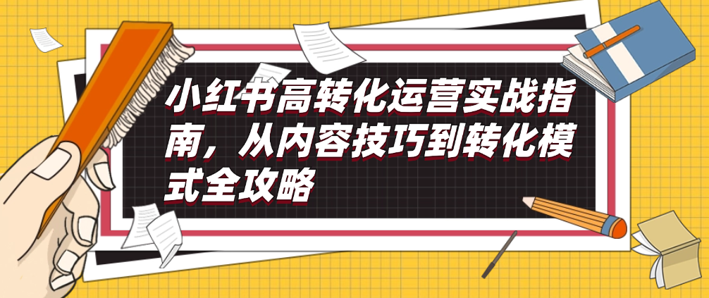 （8608期）小红书高转化运营实战指南，从内容技巧到转化模式全攻略 短视频运营 第1张