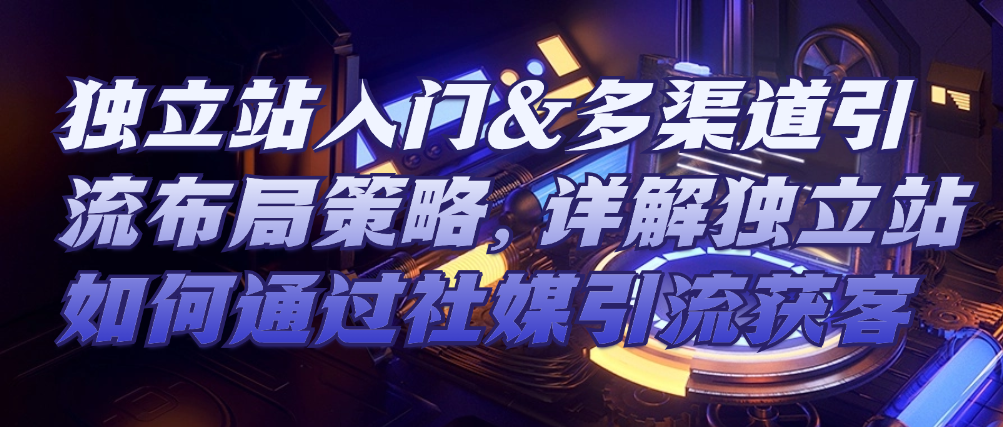 （8618期）独立站入门&多渠道引流布局策略，详解独立站如何通过社媒引流获客 综合教程 第1张