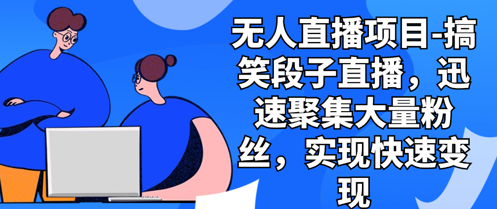 （8627期）无人直播项目-搞笑段子直播，迅速聚集大量粉丝，实现快速变现 免费项目 第1张