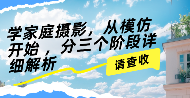 （8648期）学家庭摄影，从模仿开始 ，分三个阶段详细解析 综合教程 第1张