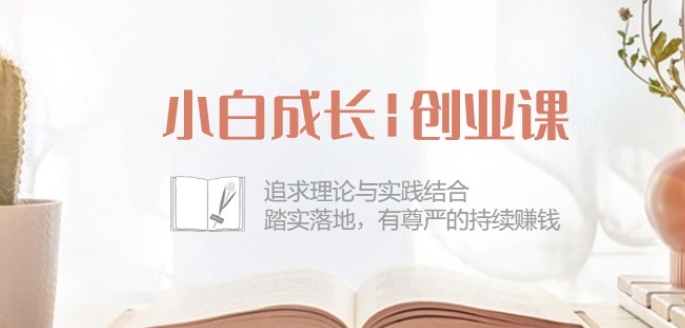 （8661期）小白成长创业课：追求理论与实践结合，踏实落地，有尊严的持续赚钱