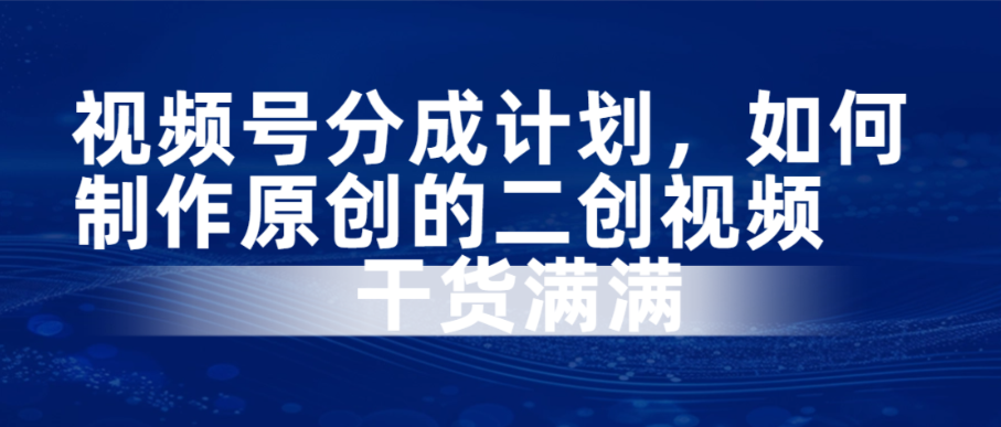 （8668期）视频号分成计划，如何制作原创的二创视频，干货满满 网赚项目 第1张