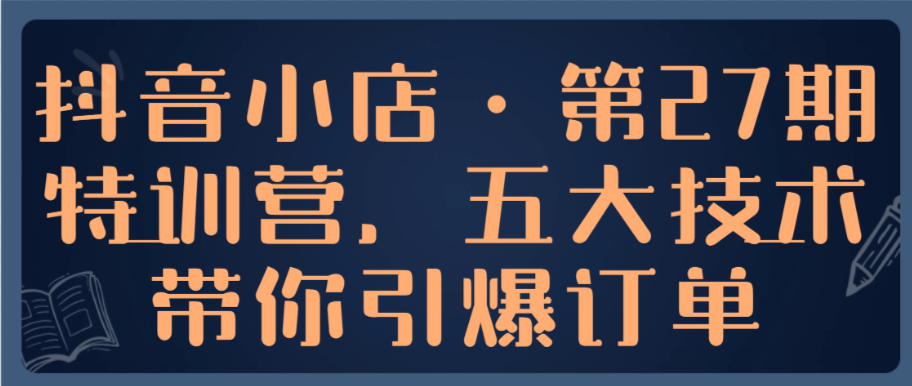（8680期）抖音小店·第27期特训营，五大技术带你引爆订单 电商运营 第1张
