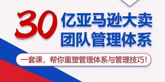 （8681期）30亿亚马逊大卖团队管理体系，帮你重塑管理体系与管理技巧