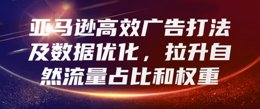 （8682期）亚马逊高效广告打法及数据优化，拉升自然流量占比和权重 电商运营 第1张