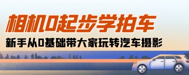 （8692期）相机0起步学拍车：新手从0基础带大家玩转汽车摄影