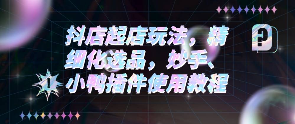 （8710期）抖店起店玩法，精细化选品，妙手、小鸭插件使用教程 电商运营 第1张