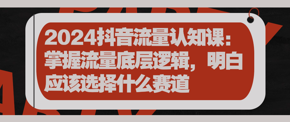 （8714期）2024抖音流量认知课：掌握流量底层逻辑，明白应该选择什么赛道 短视频运营 第1张