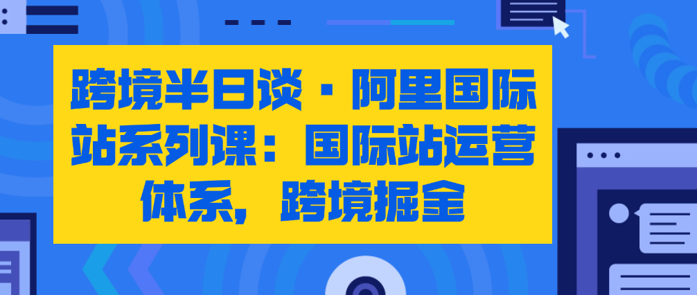 （8749期） 跨境半日谈·阿里国际站系列课：国际站运营体系，跨境掘金 电商运营 第1张