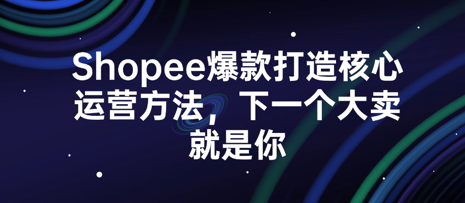 （8750期）Shopee爆款打造核心运营方法，下一个大卖就是你 电商运营 第1张