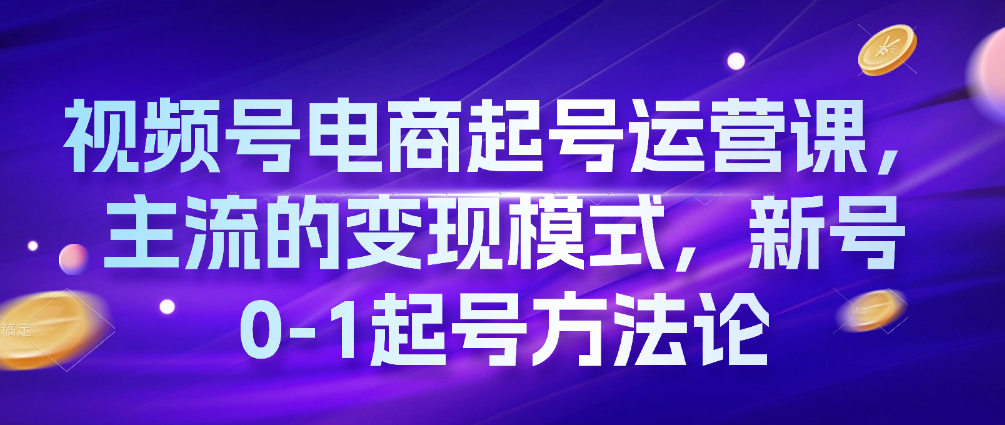 （9265期）视频号电商起号运营课，主流的变现模式，新号0-1起号方法论 短视频运营 第1张
