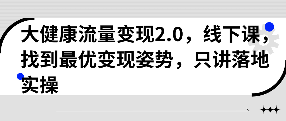 （8813期）大健康流量变现2.0，线下课，找到最优变现姿势，只讲落地实操 综合教程 第1张