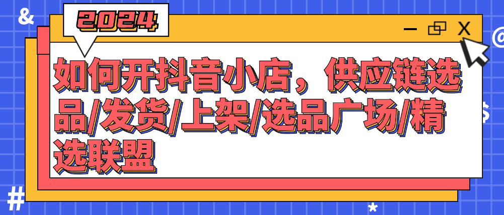 （8831期）2024新版如何开抖音小店，供应链选品/发货/上架/选品广场/精选联盟 电商运营 第1张