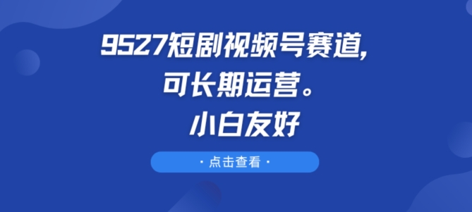 （8843期）9527短剧视频号赛道，可长期运营，小白友好