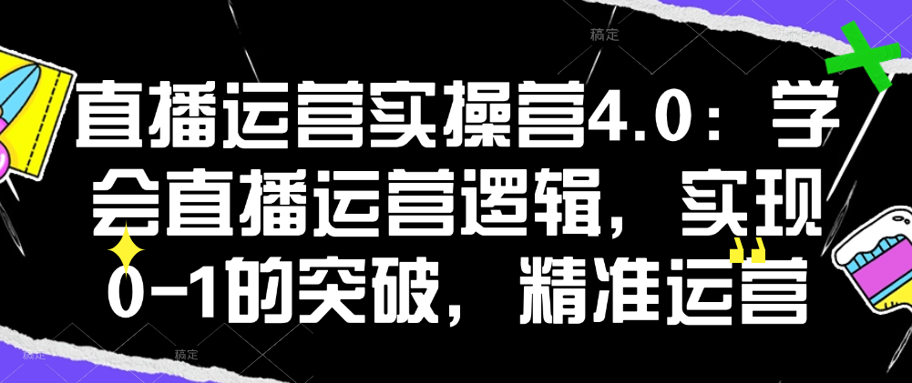 （8855期）直播运营实操营4.0：学会直播运营逻辑，实现0-1的突破，精准运营 短视频运营 第1张
