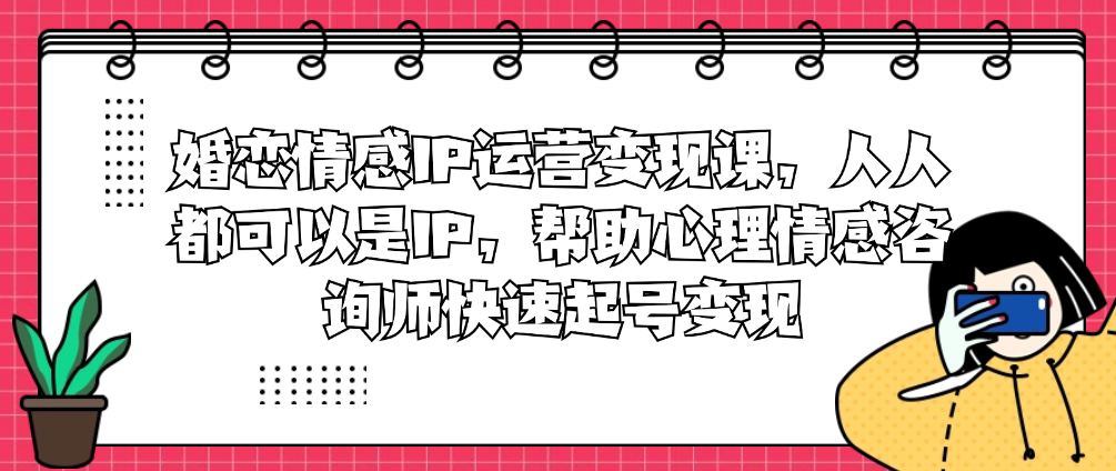 （8870期）婚恋情感IP运营变现课，人人都可以是IP，帮助心理情感咨询师快速起号变现 综合教程 第1张