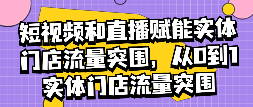 （8878期）短视频和直播赋能实体门店流量突围，从0到1实体门店流量突围 综合教程 第1张