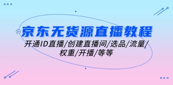 （8891期）京东无货源直播教程：开通ID直播/创建直播间/选品/流量/权重/开播/等等