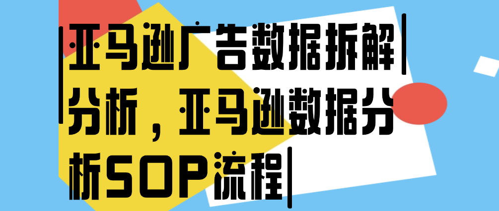 （8892期）亚马逊广告数据拆解分析，亚马逊数据分析SOP流程 电商运营 第1张