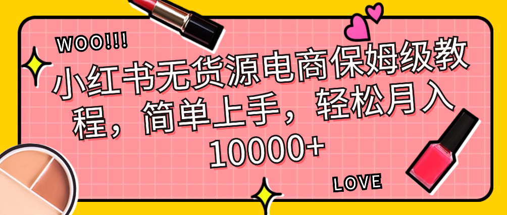 （8901期）小红书无货源电商保姆级教程，简单上手，轻松月入10000+ 网赚项目 第1张
