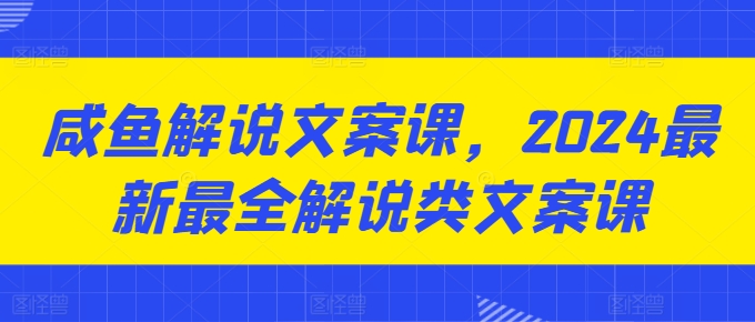 （8914期）2024最新最全解说类文案课，咸鱼解说文案课