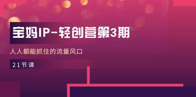 （8915期）宝妈IP轻创营第3期，人人都能抓住的流量风口