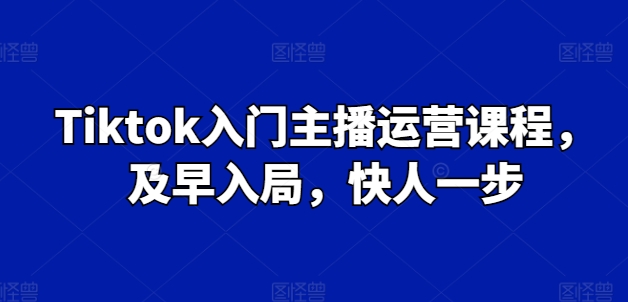 （8917期）Tiktok入门主播运营课程，及早入局，快人一步
