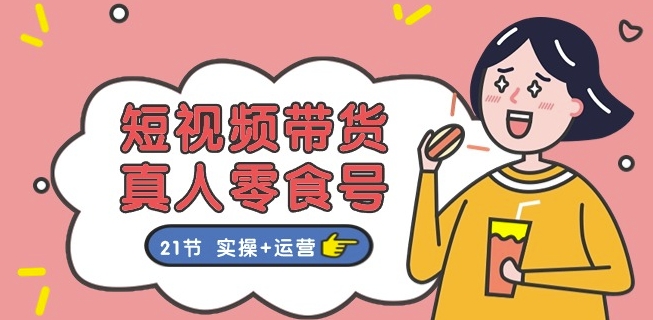 （8928期）短视频带货&真人零食号：更全面的零食带货教程：21节 实操+运营