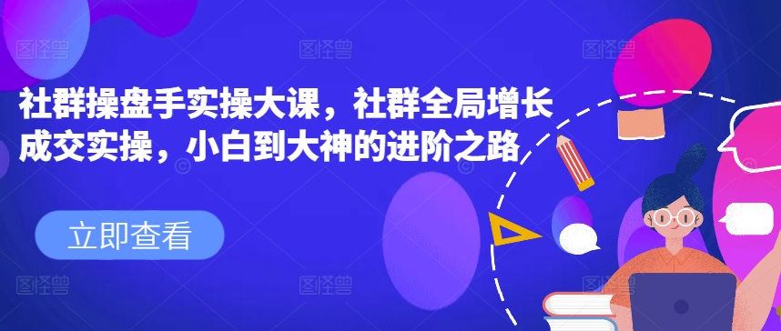 （8930期）社群操盘手实操大课，社群全局增长成交实操，小白到大神的进阶之路