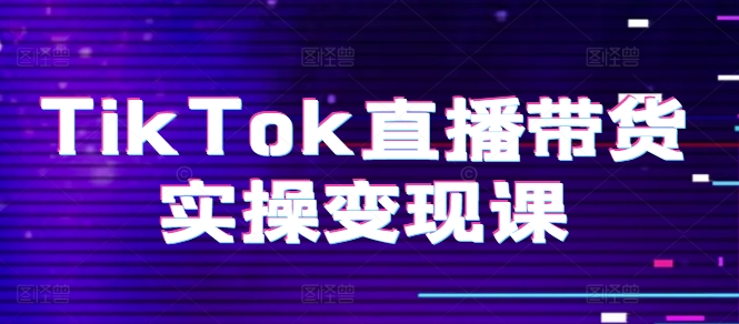 （8932期）TikTok直播带货实操变现课：系统起号、科学复盘、变现链路、直播配置、小店操作流程、团队搭建等
