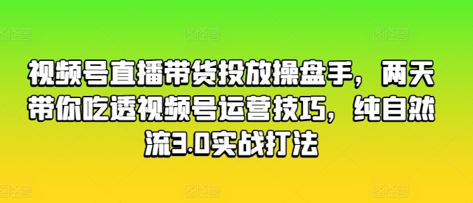 （8935期）视频号直播带货投放操盘手，两天带你吃透视频号运营技巧，纯自然流3.0实战打法