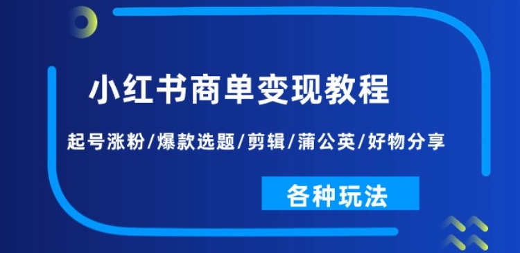 （8981期）小红书商单变现教程：起号涨粉/爆款选题/剪辑/蒲公英/好物分享/各种玩法