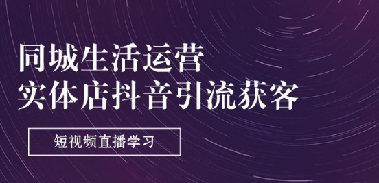 （8982期）同城生活运营，实体店抖音引流获客：短视频直播学习